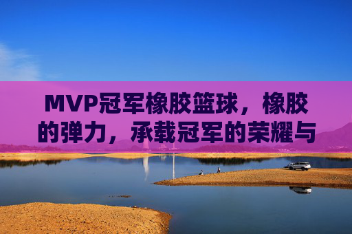 MVP冠军橡胶篮球,橡胶的弹力,承载冠军的荣耀与赛场激情,MVP冠军橡胶篮球,橡胶弹力,承载赛场荣耀与激情