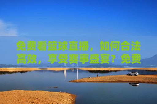 免费看篮球直播，如何合法高效，享受赛事盛宴？免费看篮球直播，如何合法高效享受赛事盛宴？