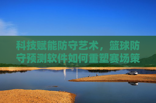 科技赋能防守艺术,篮球防守预测软件如何重塑赛场策略与球员表现