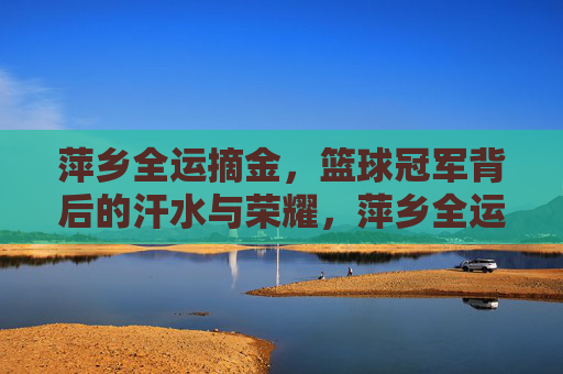萍乡全运摘金，篮球冠军背后的汗水与荣耀，萍乡全运摘金，篮球冠军背后的汗水与荣耀
