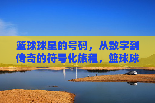 篮球球星的号码,从数字到传奇的符号化旅程,篮球球星的号码,从数字到传奇的符号化旅程
