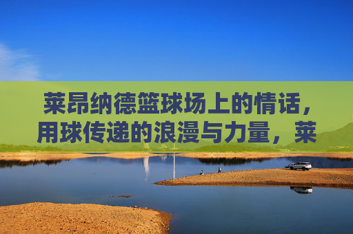 莱昂纳德篮球场上的情话，用球传递的浪漫与力量，莱昂纳德篮球场上的情话，用球传递的浪漫与力量
