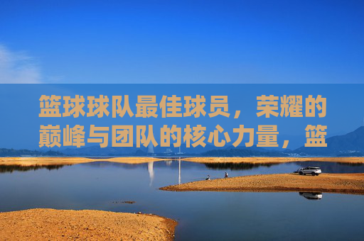 篮球球队最佳球员，荣耀的巅峰与团队的核心力量，篮球球队最佳球员，荣耀的巅峰与团队核心力量