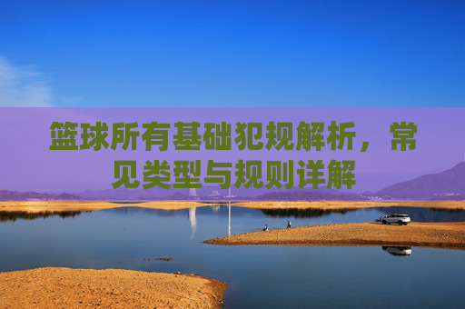 篮球所有基础犯规解析,常见类型与规则详解
