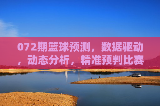 072期篮球预测，数据驱动，动态分析，精准预判比赛走向，072期篮球预测，数据驱动，动态分析，精准预判比赛走向
