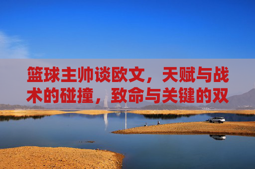 篮球主帅谈欧文,天赋与战术的碰撞,致命与关键的双重标签,欧文,天赋与战术的碰撞,致命与关键的双重标签(篮球主帅视角)