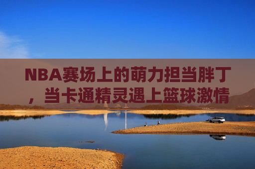 NBA赛场上的萌力担当胖丁，当卡通精灵遇上篮球激情，NBA赛场上的萌力担当胖丁，当卡通精灵遇上篮球激情