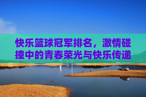 快乐篮球冠军排名，激情碰撞中的青春荣光与快乐传递，快乐篮球冠军排名，激情碰撞中的青春荣光与快乐传递