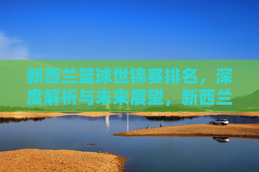 新西兰篮球世锦赛排名，深度解析与未来展望，新西兰篮球世锦赛排名深度解析及未来展望