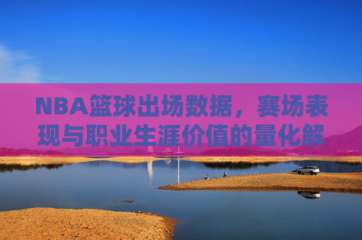 NBA篮球出场数据,赛场表现与职业生涯价值的量化解析,NBA篮球出场数据、赛场表现与职业生涯价值的量化解析