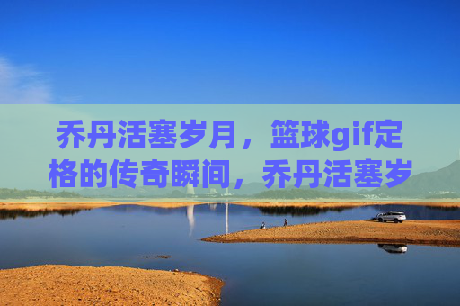乔丹活塞岁月，篮球gif定格的传奇瞬间，乔丹活塞岁月，篮球gif定格的传奇瞬间