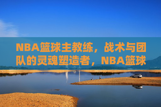 NBA篮球主教练,战术与团队的灵魂塑造者,NBA篮球主教练,战术与团队的灵魂塑造者