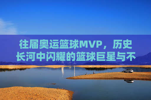 往届奥运篮球MVP,历史长河中闪耀的篮球巨星与不朽传奇,往届奥运篮球MVP,历史长河中闪耀的篮球巨星与不朽传奇