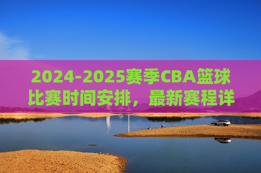 2024-2025赛季CBA篮球比赛时间安排,最新赛程详解与重要赛事预告,2024-2025赛季CBA赛程全览,时间安排、最新赛程与重要赛事预告