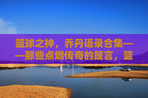 篮球之神，乔丹语录合集——那些点燃传奇的箴言，篮球之神，乔丹语录合集——那些点燃传奇的箴言