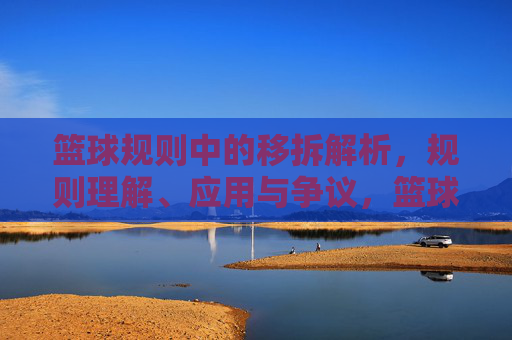 篮球规则中的移拆解析,规则理解、应用与争议,篮球规则中的移拆解析,规则理解、应用与争议