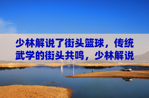 少林解说了街头篮球，传统武学的街头共鸣，少林解说了街头篮球，传统武学的街头共鸣