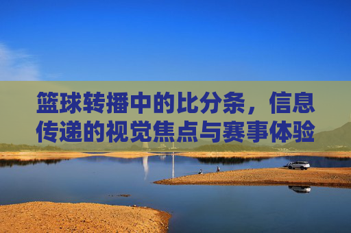篮球转播中的比分条,信息传递的视觉焦点与赛事体验的催化剂,篮球转播中的比分条,信息传递的视觉焦点与赛事体验的催化剂