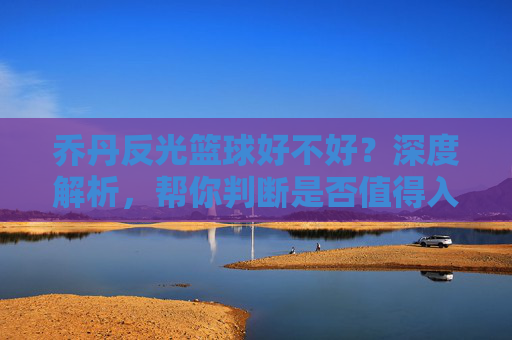 乔丹反光篮球好不好?深度解析,帮你判断是否值得入手,乔丹反光篮球好不好?深度解析,帮你判断是否值得入手