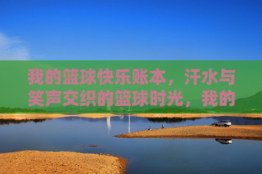 我的篮球快乐账本，汗水与笑声交织的篮球时光，我的篮球快乐账本，汗水与笑声交织的篮球时光