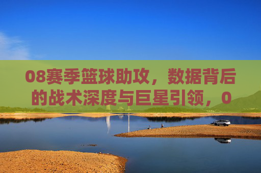 08赛季篮球助攻，数据背后的战术深度与巨星引领，08赛季篮球助攻，数据背后的战术深度与巨星引领