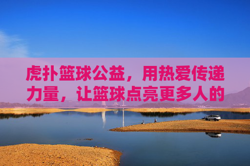 虎扑篮球公益，用热爱传递力量，让篮球点亮更多人的梦想，虎扑篮球公益，用热爱传递力量，点亮更多人的梦想