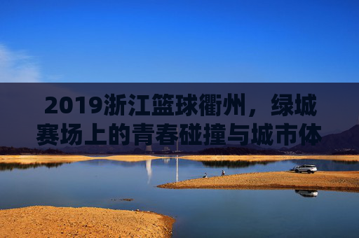 2019浙江篮球衢州,绿城赛场上的青春碰撞与城市体育新篇章,2019浙江篮球衢州,绿城赛场上的青春碰撞与城市体育新篇章