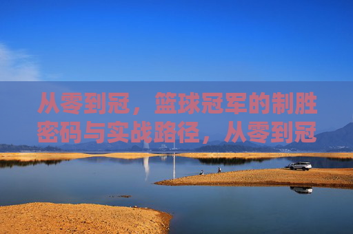从零到冠,篮球冠军的制胜密码与实战路径,从零到冠,篮球冠军的制胜密码与实战路径