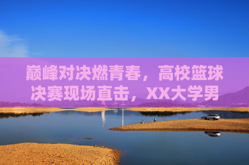 巅峰对决燃青春，高校篮球决赛现场直击，XX大学男篮力克XX大学夺冠，巅峰对决燃青春，高校篮球决赛现场直击，XX大学男篮力克XX大学夺冠