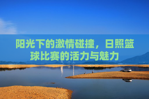 阳光下的激情碰撞，日照篮球比赛的活力与魅力