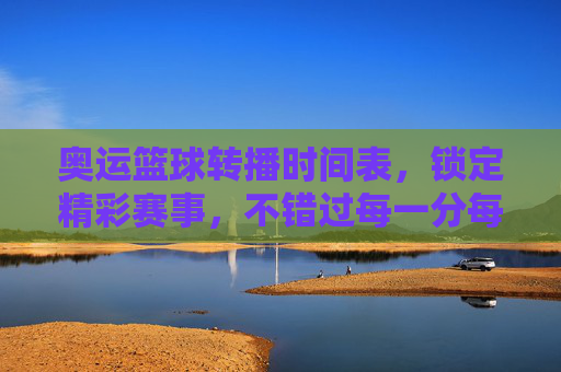 奥运篮球转播时间表,锁定精彩赛事,不错过每一分每一秒,奥运篮球转播时间表,锁定精彩赛事,不错过每一分每一秒