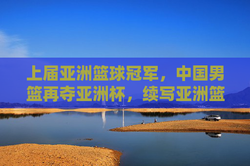 上届亚洲篮球冠军，中国男篮再夺亚洲杯，续写亚洲篮球辉煌篇章
