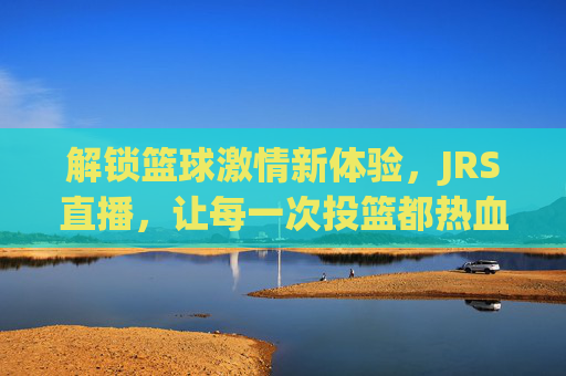 解锁篮球激情新体验，JRS直播，让每一次投篮都热血沸腾，JRS直播，解锁篮球激情新体验，让每一次投篮都热血沸腾