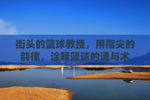 街头的篮球教授,用指尖的韵律,诠释篮球的道与术