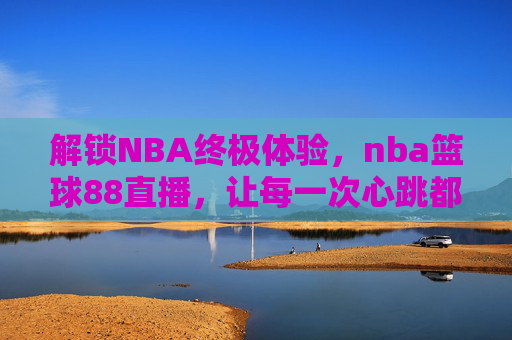 解锁NBA终极体验,nba篮球88直播,让每一次心跳都同步赛场,解锁NBA终极体验,nba篮球88直播,让每一次心跳都同步赛场