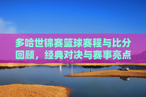 多哈世锦赛篮球赛程与比分回顾,经典对决与赛事亮点