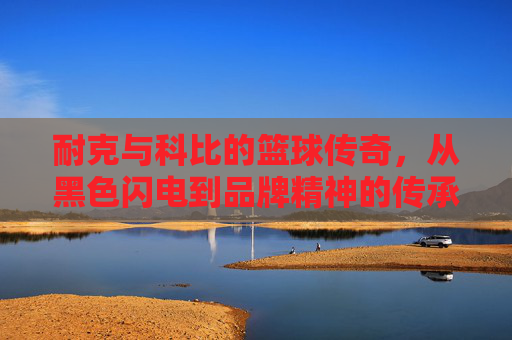 耐克与科比的篮球传奇，从黑色闪电到品牌精神的传承