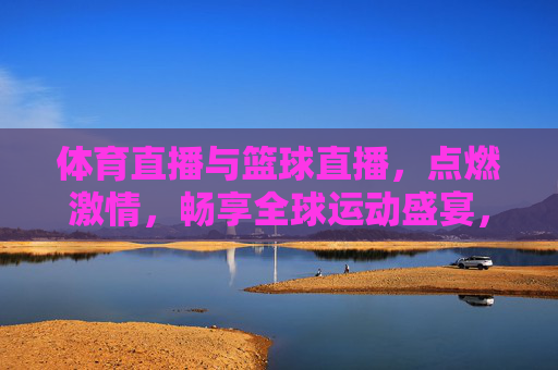 体育直播与篮球直播,点燃激情,畅享全球运动盛宴,体育直播与篮球直播,点燃激情,畅享全球运动盛宴