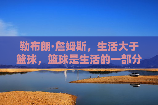勒布朗·詹姆斯,生活大于篮球,篮球是生活的一部分,而非全部
