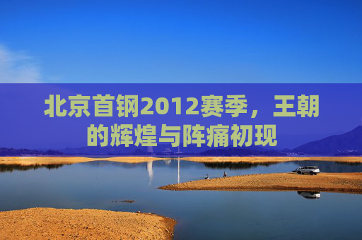 北京首钢2012赛季,王朝的辉煌与阵痛初现