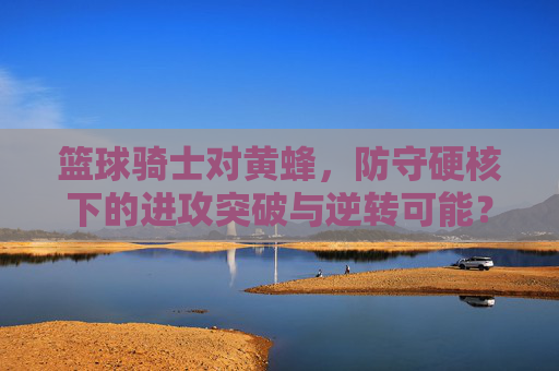 篮球骑士对黄蜂,防守硬核下的进攻突破与逆转可能?篮球骑士对黄蜂,防守硬核下的进攻突破与逆转可能