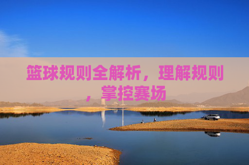 篮球规则全解析,理解规则,掌控赛场