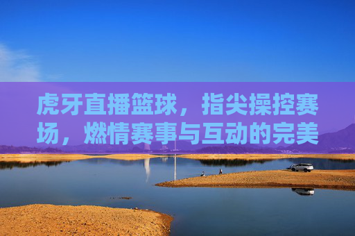 虎牙直播篮球，指尖操控赛场，燃情赛事与互动的完美融合