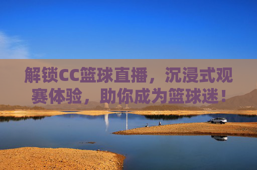 解锁CC篮球直播，沉浸式观赛体验，助你成为篮球迷！