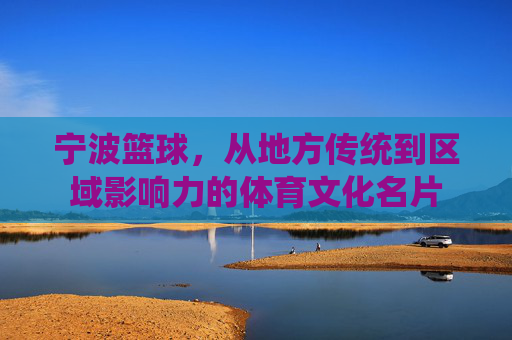 宁波篮球,从地方传统到区域影响力的体育文化名片