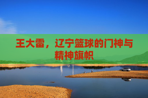 王大雷，辽宁篮球的门神与精神旗帜