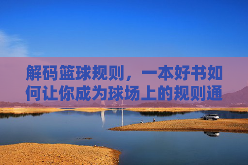 解码篮球规则,一本好书如何让你成为球场上的规则通?解码篮球规则,一本好书如何让你成为球场上的规则通?