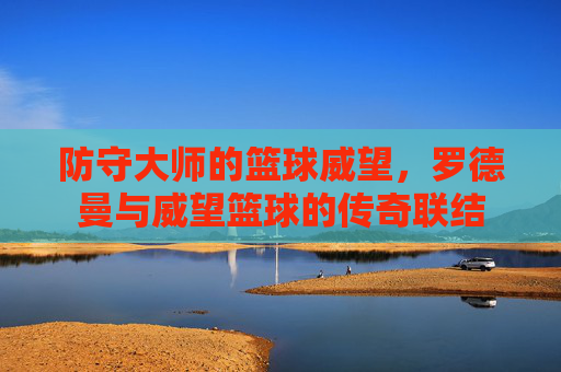 防守大师的篮球威望，罗德曼与威望篮球的传奇联结