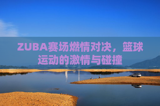 ZUBA赛场燃情对决，篮球运动的激情与碰撞