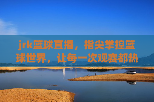 jrk篮球直播,指尖掌控篮球世界,让每一次观赛都热血沸腾